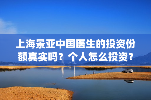 上海景亚中国医生的投资份额真实吗?个人怎么投资?多少起投?(上海亚景园林绿化有限公司) 上海景亚中国医生的投资份额真实吗?个人怎么投资?多少起投?(上海亚景园林绿化有限公司)