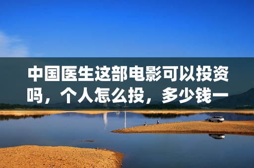 中国医生这部电影可以投资吗，个人怎么投，多少钱一份？(电视剧,中国医生)