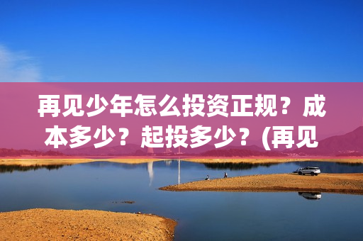 再见少年怎么投资正规?成本多少?起投多少?(再见,少年怎么投) 再见少年怎么投资正规?成本多少?起投多少?(再见,少年怎么投)