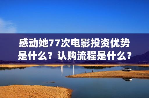 感动她77次电影投资优势是什么？认购流程是什么？个人怎么参与电影投资？(感动她77次电影简介)