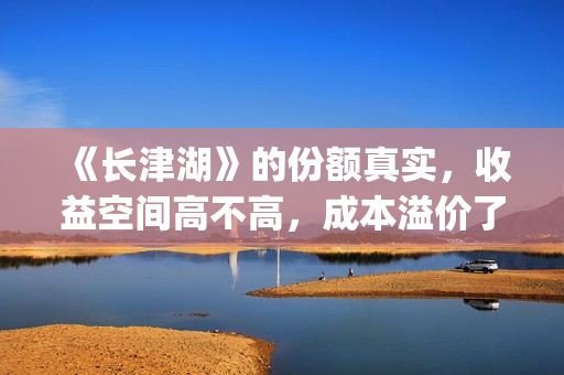 《长津湖》的份额真实，收益空间高不高，成本溢价了吗？(《长津湖 》)