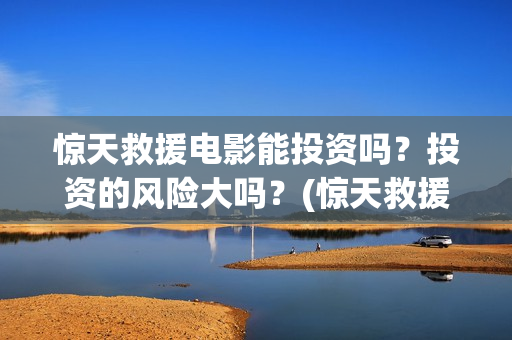惊天救援电影能投资吗？投资的风险大吗？(惊天救援讲的是什么)