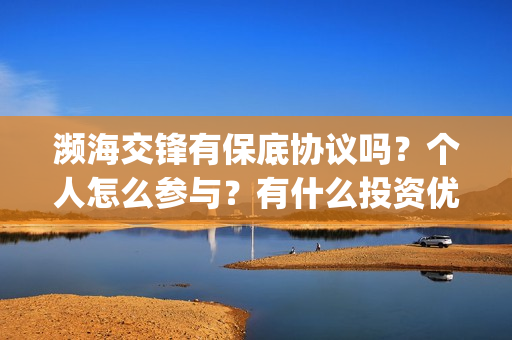 濒海交锋有保底协议吗？个人怎么参与？有什么投资优势亮点？(濒海交锋百度百科)