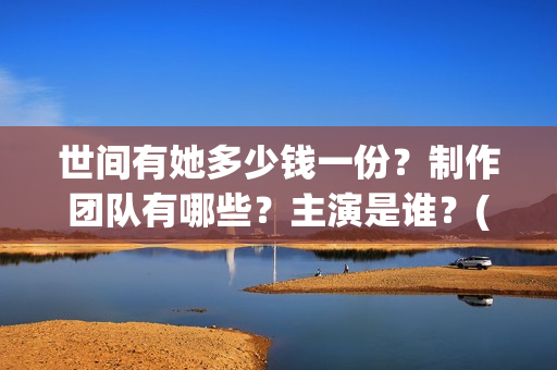 世间有她多少钱一份?制作团队有哪些?主演是谁?(世间有她经典语录) 世间有她多少钱一份?制作团队有哪些?主演是谁?(世间有她经典语录)
