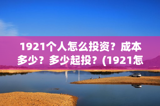 1921个人怎么投资？成本多少？多少起投？(1921怎么举报)