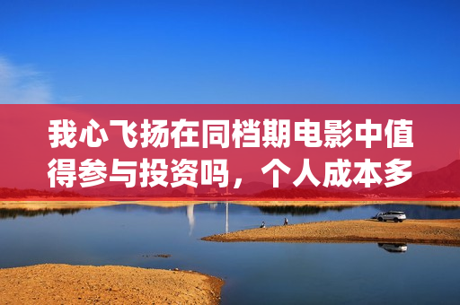 我心飞扬在同档期电影中值得参与投资吗，个人成本多少？(我心飞扬定档)