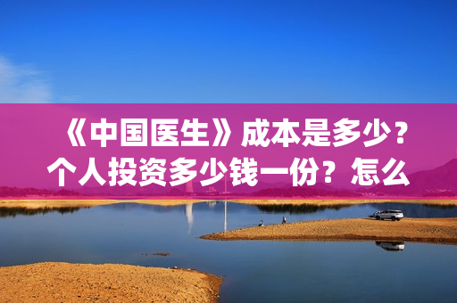 《中国医生》成本是多少？个人投资多少钱一份？怎么对接出品方？(“中国医生”)