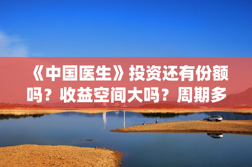 《中国医生》投资还有份额吗？收益空间大吗？周期多久？(中国医生,预告)