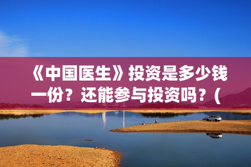《中国医生》投资是多少钱一份？还能参与投资吗？(《中国医生》投资方)