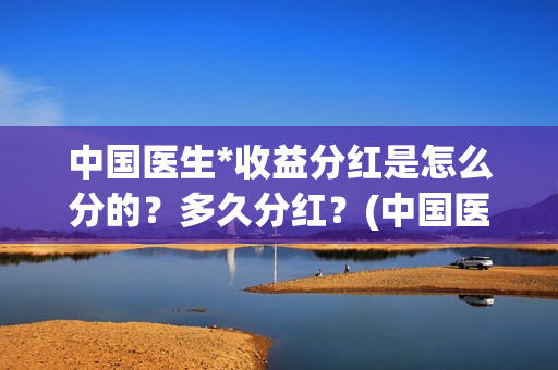 中国医生*收益分红是怎么分的？多久分红？(中国医生 1)