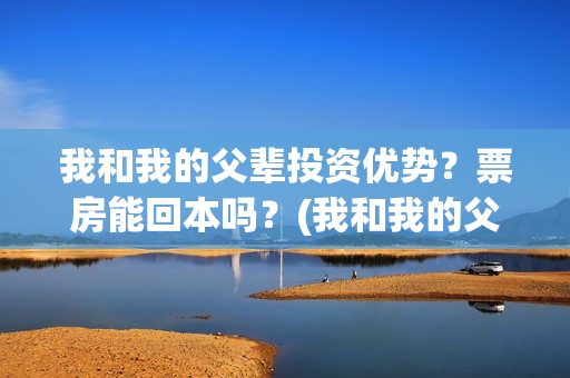 我和我的父辈投资优势？票房能回本吗？(我和我的父 辈)