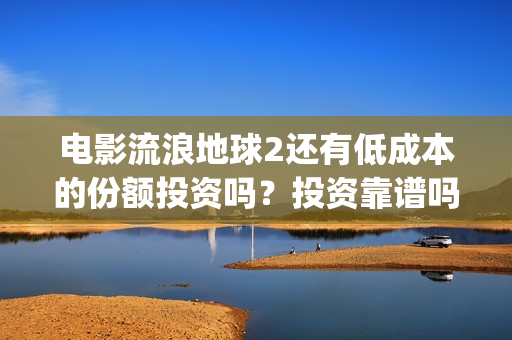 电影流浪地球2还有低成本的份额投资吗？投资靠谱吗？(电影流浪地球2在线观看)