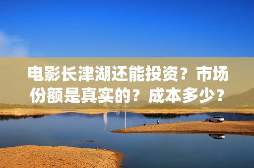 电影长津湖还能投资？市场份额是真实的？成本多少？(长津湖电影出来了吗)