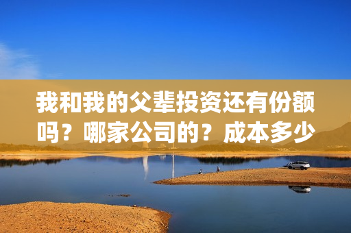 我和我的父辈投资还有份额吗？哪家公司的？成本多少？(我和我的父辈最后宣布)