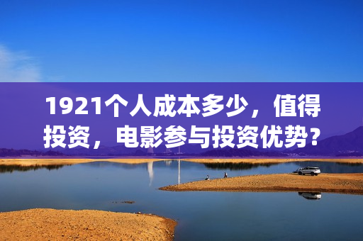 1921个人成本多少，值得投资，电影参与投资优势？(个人成本是什么意思)