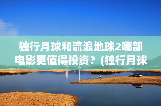 独行月球和流浪地球2哪部电影更值得投资？(独行月球发行方)
