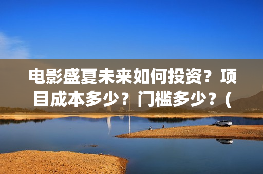 电影盛夏未来如何投资？项目成本多少？门槛多少？(电影《盛夏未来》)