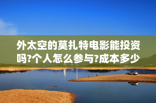 外太空的莫扎特电影能投资吗?个人怎么参与?成本多少(外太空的莫扎特免费观看高清)