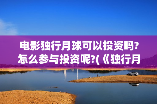 电影独行月球可以投资吗?怎么参与投资呢?(《独行月球》)