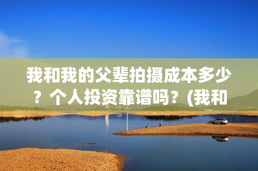 我和我的父辈拍摄成本多少？个人投资靠谱吗？(我和我的父辈 制片)