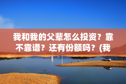 我和我的父辈怎么投资？靠不靠谱？还有份额吗？(我和我的父辈一般)