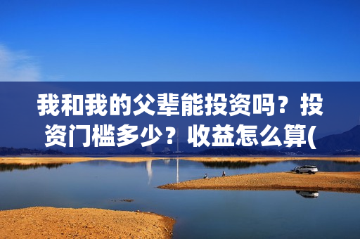 我和我的父辈能投资吗？投资门槛多少？收益怎么算(我和我的父辈符合历史吗)