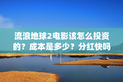 流浪地球2电影该怎么投资的？成本是多少？分红快吗？(流浪地球2电影在线观看免费播放)