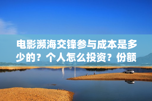 电影濒海交锋参与成本是多少的？个人怎么投资？份额是真实的吗？(濒海交锋电影怎么样)
