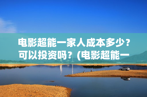 电影超能一家人成本多少？可以投资吗？(电影超能一家人沈腾免费观看抢先版)