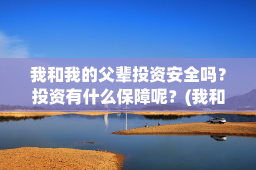 我和我的父辈投资安全吗？投资有什么保障呢？(我和我的父辈投资成本)