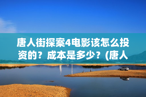 唐人街探案4电影该怎么投资的？成本是多少？(唐人街探案4高清正版)