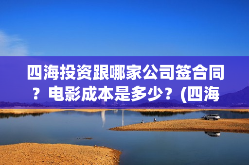 四海投资跟哪家公司签合同？电影成本是多少？(四海投资方)