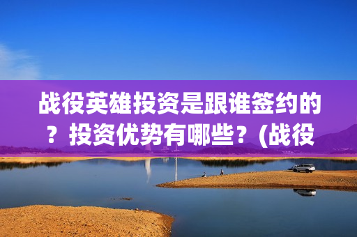 战役英雄投资是跟谁签约的？投资优势有哪些？(战役英雄演员列表)