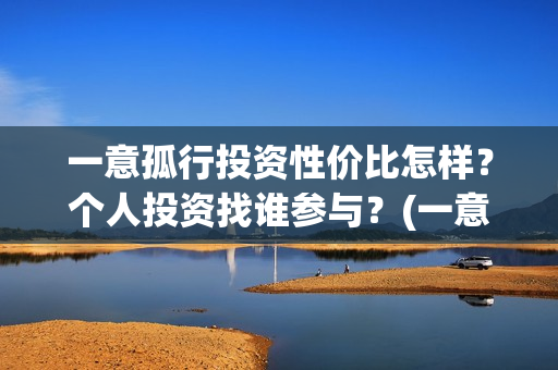 一意孤行投资性价比怎样？个人投资找谁参与？(一意孤行什么时候上映分红)