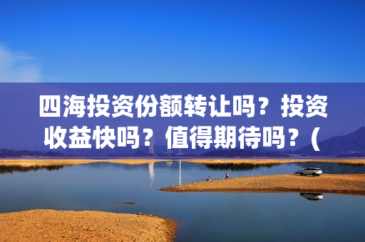 四海投资份额转让吗?投资收益快吗?值得期待吗?(四海投资成本) 四海投资份额转让吗?投资收益快吗?值得期待吗?(四海投资成本)