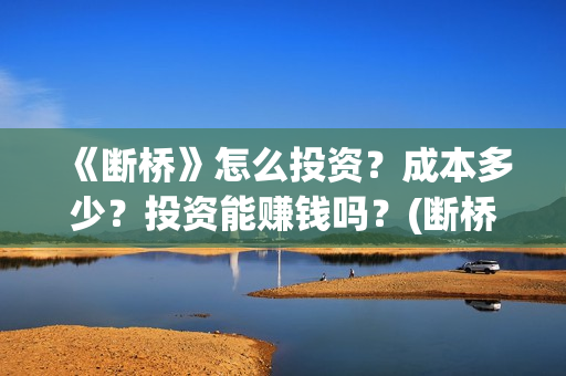 《断桥》怎么投资？成本多少？投资能赚钱吗？(断桥在哪看)