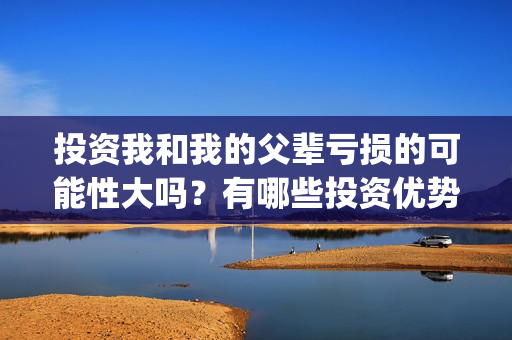 投资我和我的父辈亏损的可能性大吗？有哪些投资优势？(我和我的父辈投资多少钱)