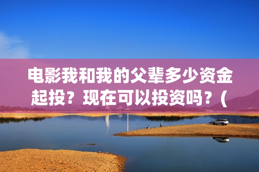 电影我和我的父辈多少资金起投？现在可以投资吗？(电影我和我的父辈免费高清播放完整版观后感)