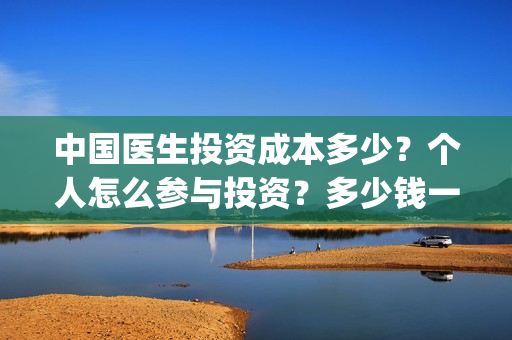 中国医生投资成本多少？个人怎么参与投资？多少钱一份？(中国医生投资成功的原因)