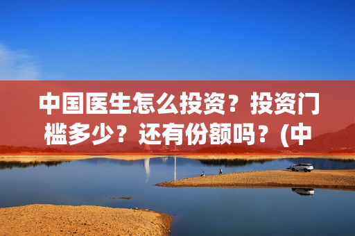 中国医生怎么投资？投资门槛多少？还有份额吗？(中国医生怎么免费)
