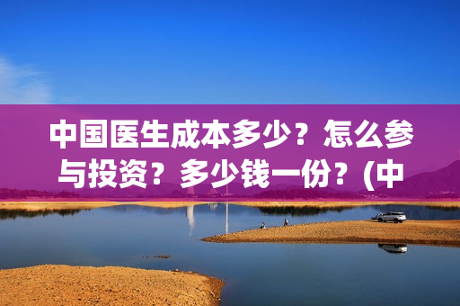 中国医生成本多少？怎么参与投资？多少钱一份？(中国医生耗资)