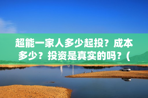 超能一家人多少起投？成本多少？投资是真实的吗？(超能一家人成本)