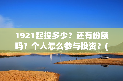 1921起投多少？还有份额吗？个人怎么参与投资？(1921投资了多少钱)