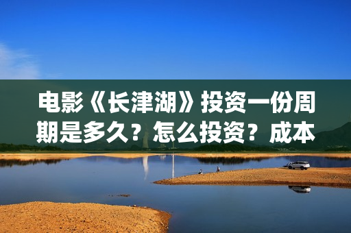 电影《长津湖》投资一份周期是多久？怎么投资？成本多少？(电影《长津湖》完整版)