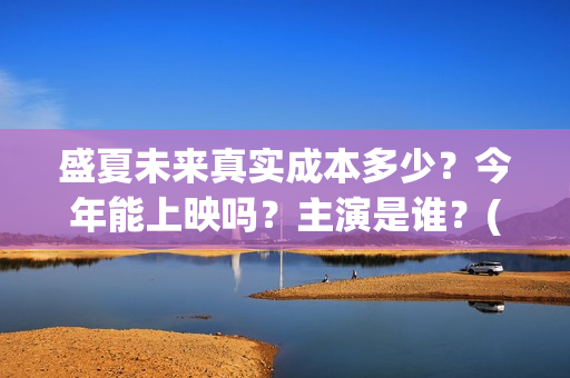 盛夏未来真实成本多少？今年能上映吗？主演是谁？(盛夏未来是bg吗)