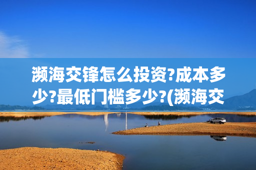 濒海交锋怎么投资?成本多少?最低门槛多少?(濒海交锋投资) 濒海交锋怎么投资?成本多少?最低门槛多少?(濒海交锋投资)