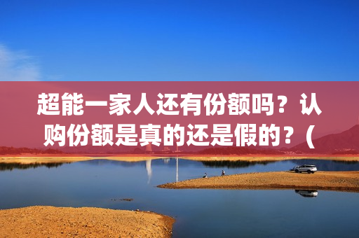 超能一家人还有份额吗？认购份额是真的还是假的？(超能一家人2021年)