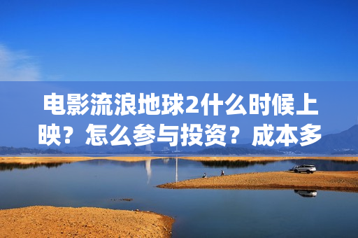 电影流浪地球2什么时候上映？怎么参与投资？成本多少？(电影流浪地球2在线观看完整视频)