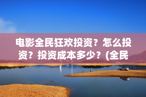 电影全民狂欢投资?怎么投资?投资成本多少?(全民狂欢影业有限公司) 电影全民狂欢投资?怎么投资?投资成本多少?(全民狂欢影业有限公司)