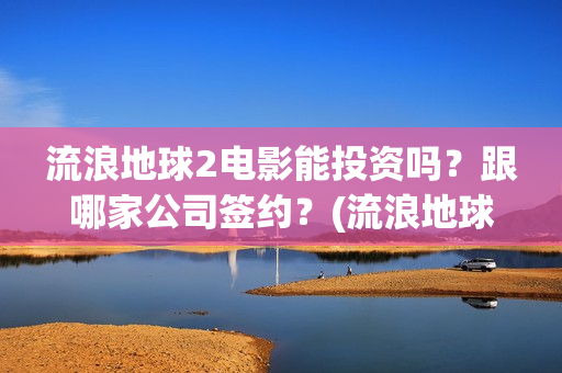 流浪地球2电影能投资吗？跟哪家公司签约？(流浪地球2电影免费观看完整版)